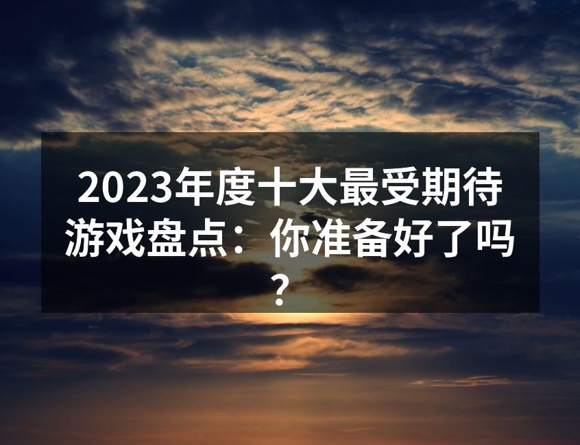 2023年度十大最受期待游戏盘点：你准备好了吗？
