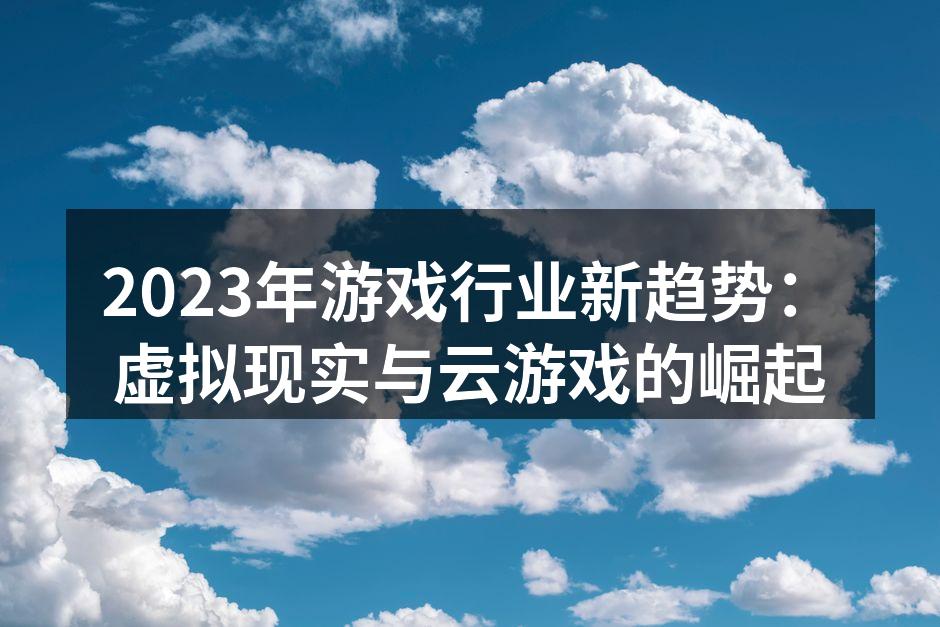 2023年游戏行业新趋势：虚拟现实与云游